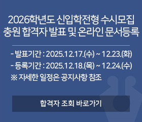 2026학년도 신입학전형 수시모집 합격자 발표 및 온라인 문서등록
/합격자 발표 일시 : 2025.12.09.(화) 14시 예정
/문서등록기간 : 2025.12.15.(월) 09:00~12.17.(수) 16:00까지
/합격자 조회 바로가기